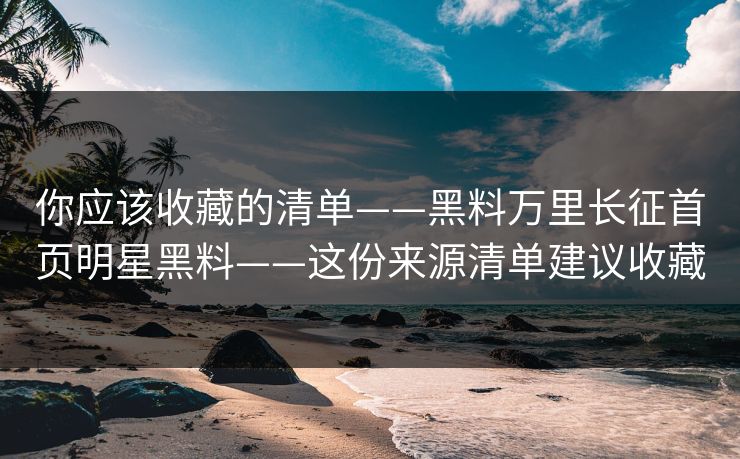 你应该收藏的清单——黑料万里长征首页明星黑料——这份来源清单建议收藏 你应该收藏的清单——黑料万里长征首页明星黑料——这份来源清单建议收藏
