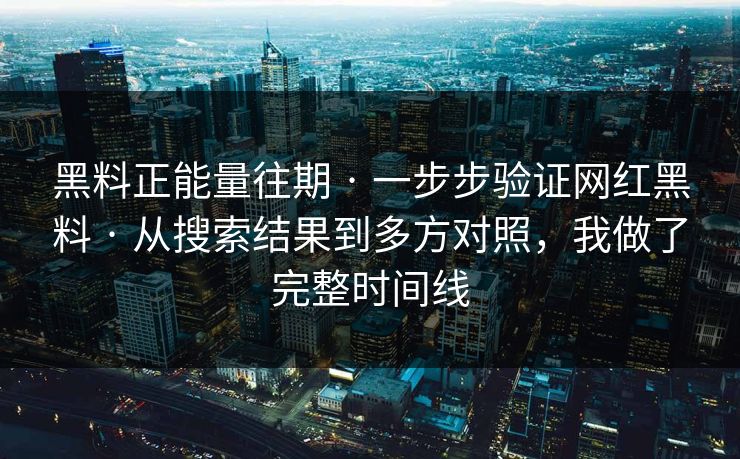 黑料正能量往期 · 一步步验证网红黑料 · 从搜索结果到多方对照，我做了完整时间线
