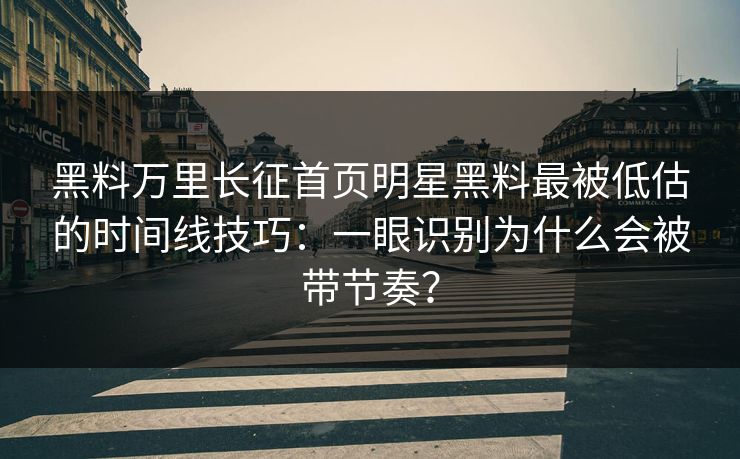黑料万里长征首页明星黑料最被低估的时间线技巧：一眼识别为什么会被带节奏？