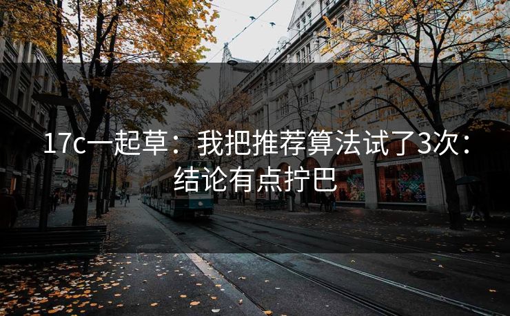 17c一起草：我把推荐算法试了3次：结论有点拧巴