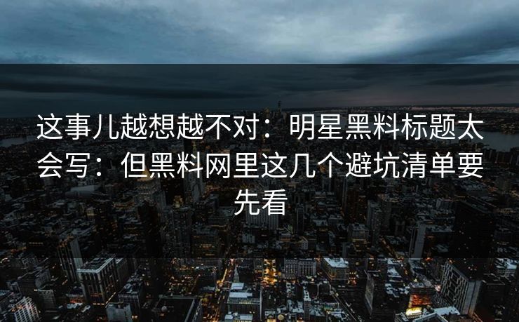 这事儿越想越不对：明星黑料标题太会写：但黑料网里这几个避坑清单要先看