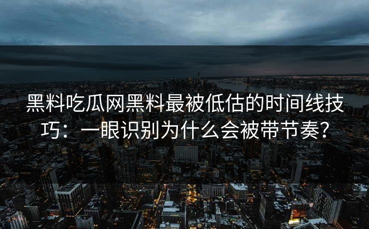 黑料吃瓜网黑料最被低估的时间线技巧：一眼识别为什么会被带节奏？