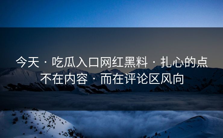 今天 · 吃瓜入口网红黑料 · 扎心的点不在内容 · 而在评论区风向