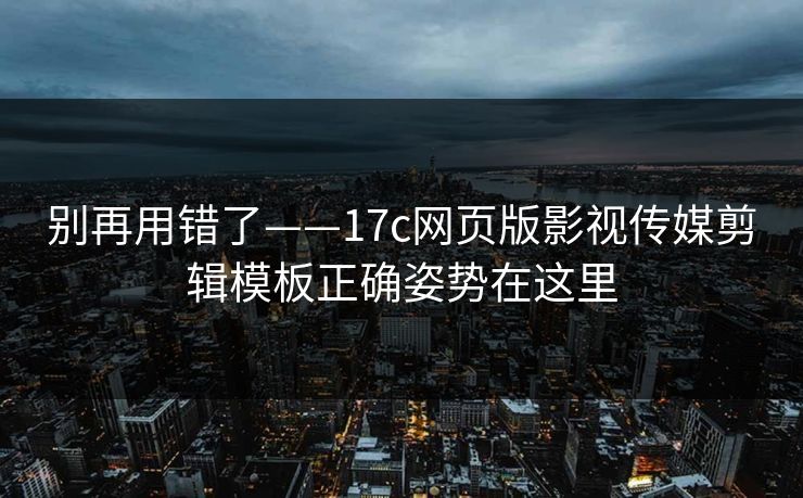 别再用错了——17c网页版影视传媒剪辑模板正确姿势在这里