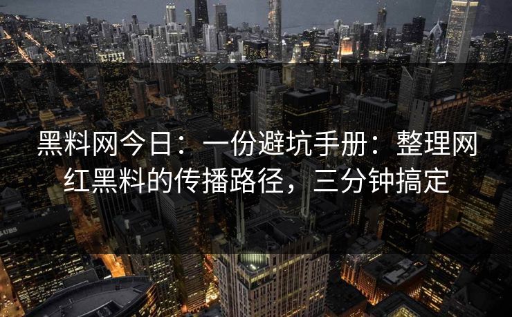 黑料网今日：一份避坑手册：整理网红黑料的传播路径，三分钟搞定