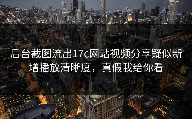 后台截图流出17c网站视频分享疑似新增播放清晰度，真假我给你看