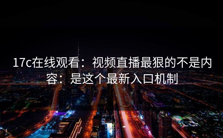 17c在线观看：视频直播最狠的不是内容：是这个最新入口机制