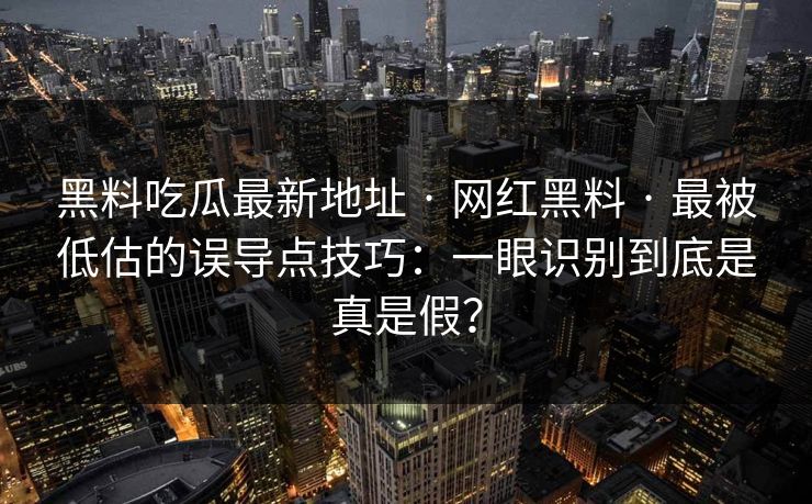 黑料吃瓜最新地址 · 网红黑料 · 最被低估的误导点技巧：一眼识别到底是真是假？