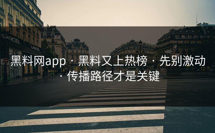 黑料网app · 黑料又上热榜 · 先别激动 · 传播路径才是关键