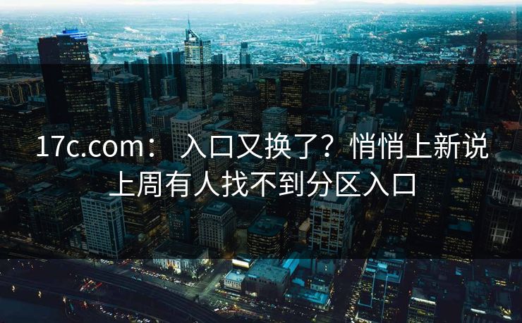 17c.com： 入口又换了？悄悄上新说上周有人找不到分区入口