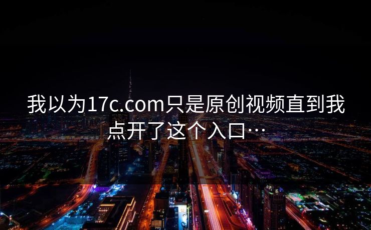 我以为17c.com只是原创视频直到我点开了这个入口…
