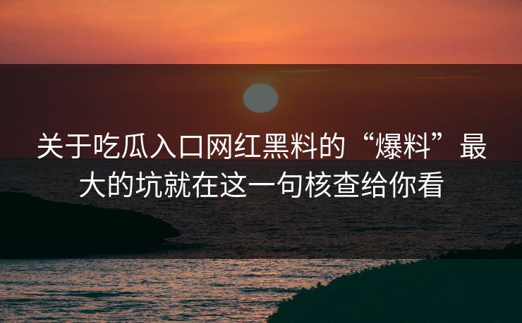 关于吃瓜入口网红黑料的“爆料”最大的坑就在这一句核查给你看