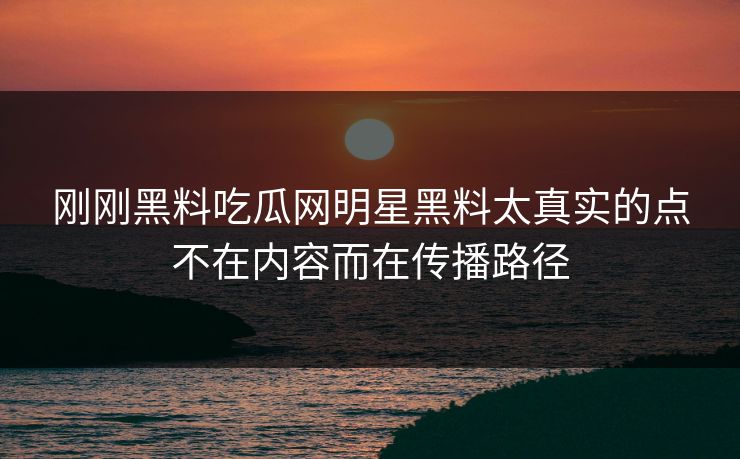 刚刚黑料吃瓜网明星黑料太真实的点不在内容而在传播路径