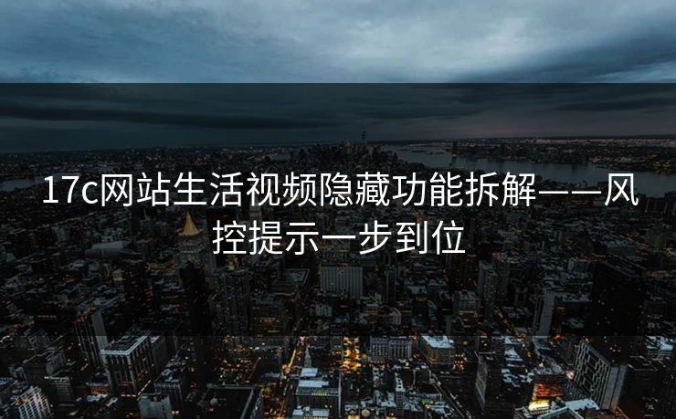 17c网站生活视频隐藏功能拆解——风控提示一步到位