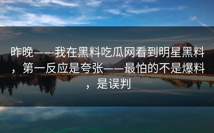 昨晚——我在黑料吃瓜网看到明星黑料，第一反应是夸张——最怕的不是爆料，是误判