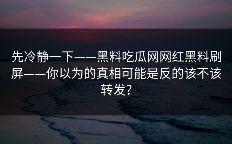先冷静一下——黑料吃瓜网网红黑料刷屏——你以为的真相可能是反的该不该转发？