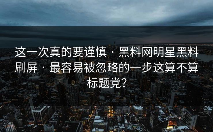 这一次真的要谨慎 · 黑料网明星黑料刷屏 · 最容易被忽略的一步这算不算标题党？