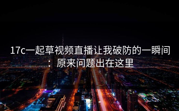 17c一起草视频直播让我破防的一瞬间：原来问题出在这里