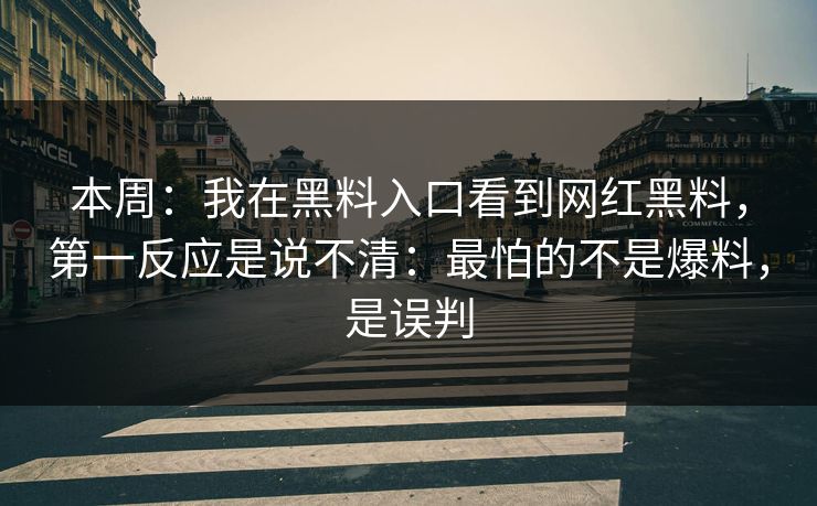 本周：我在黑料入口看到网红黑料，第一反应是说不清：最怕的不是爆料，是误判