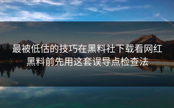 最被低估的技巧在黑料社下载看网红黑料前先用这套误导点检查法