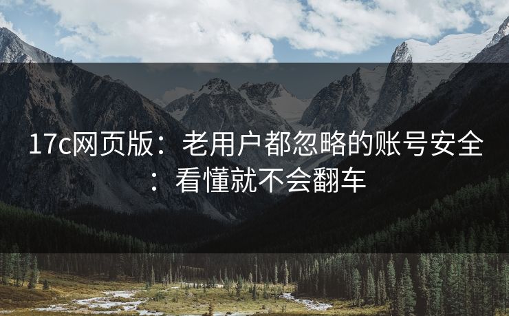 17c网页版：老用户都忽略的账号安全：看懂就不会翻车