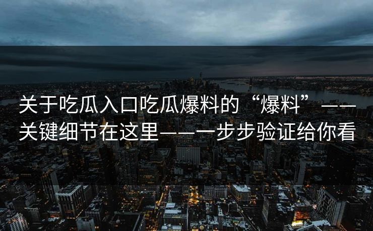 关于吃瓜入口吃瓜爆料的“爆料”——关键细节在这里——一步步验证给你看