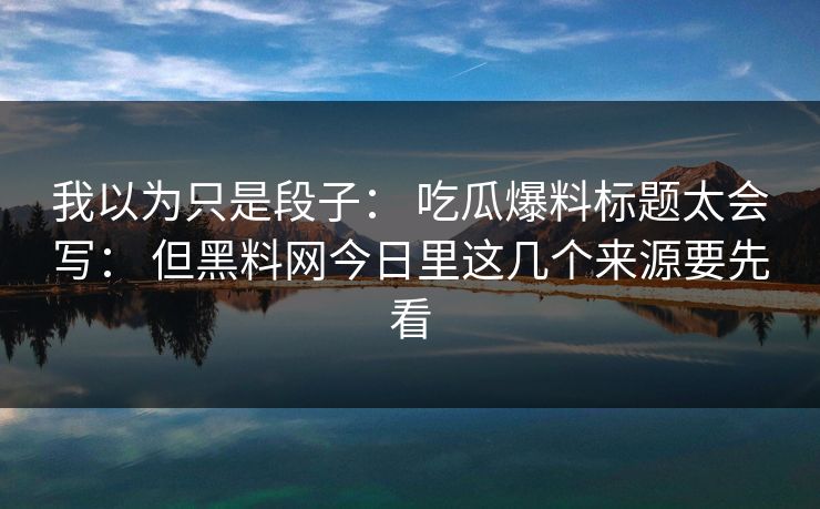 我以为只是段子： 吃瓜爆料标题太会写： 但黑料网今日里这几个来源要先看