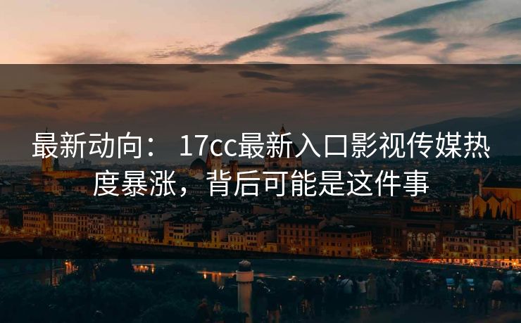 最新动向： 17cc最新入口影视传媒热度暴涨，背后可能是这件事