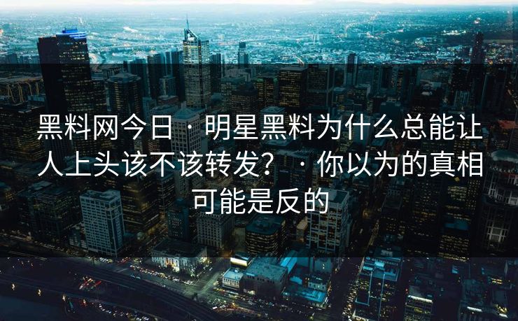 黑料网今日 · 明星黑料为什么总能让人上头该不该转发？ · 你以为的真相可能是反的