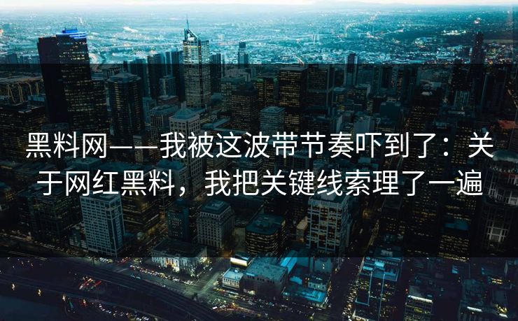 黑料网——我被这波带节奏吓到了：关于网红黑料，我把关键线索理了一遍