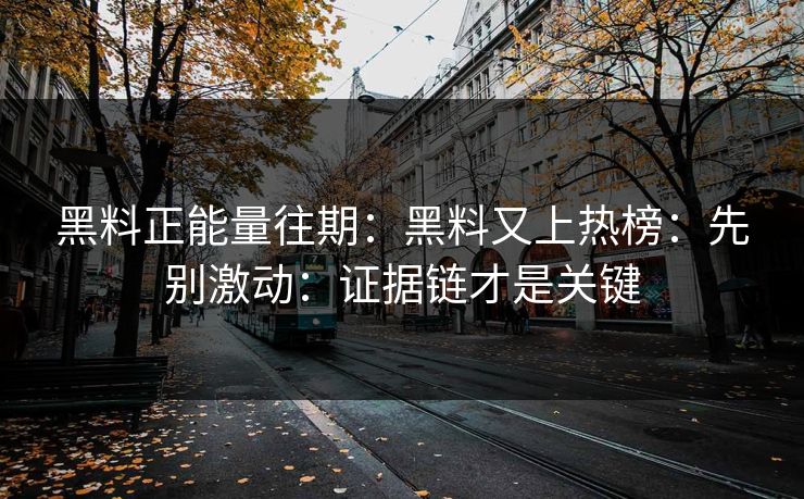 黑料正能量往期：黑料又上热榜：先别激动：证据链才是关键