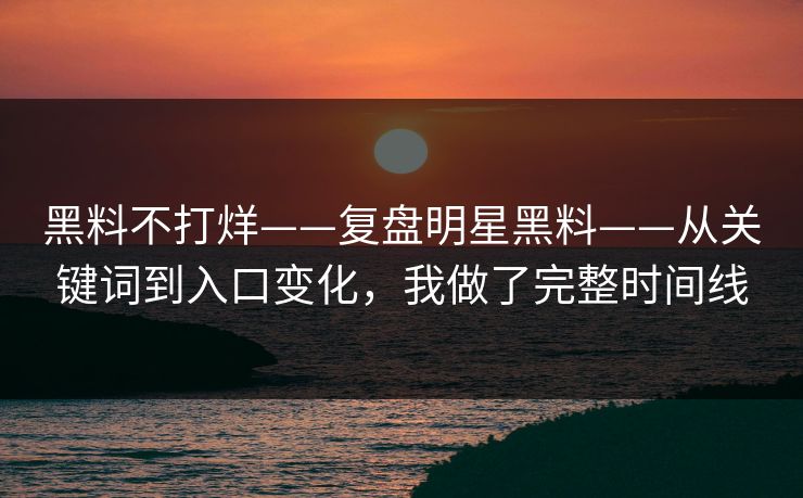 黑料不打烊——复盘明星黑料——从关键词到入口变化，我做了完整时间线