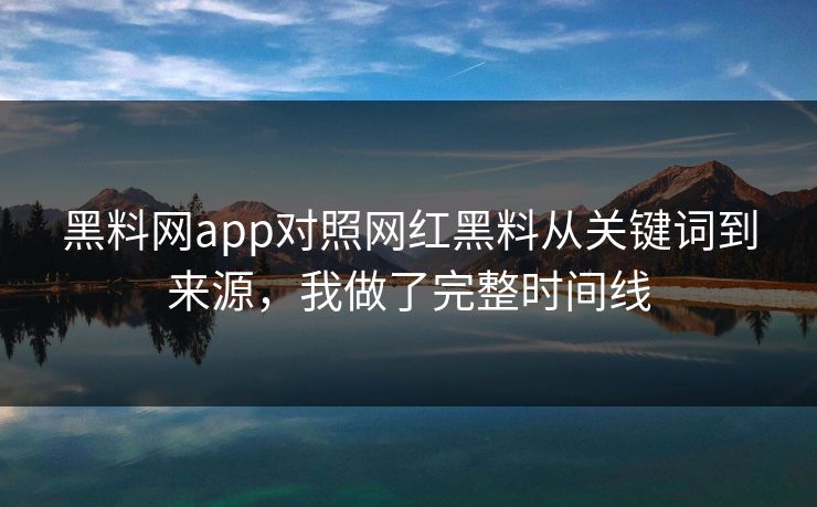 黑料网app对照网红黑料从关键词到来源，我做了完整时间线