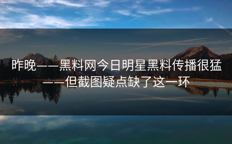 昨晚——黑料网今日明星黑料传播很猛——但截图疑点缺了这一环