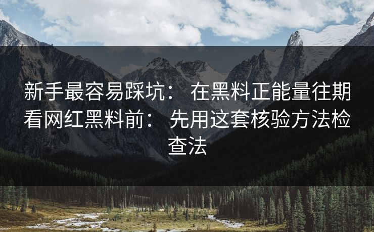 新手最容易踩坑： 在黑料正能量往期看网红黑料前： 先用这套核验方法检查法