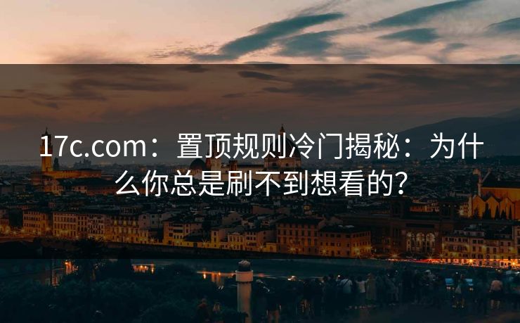 17c.com：置顶规则冷门揭秘：为什么你总是刷不到想看的？