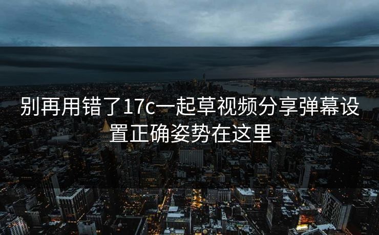别再用错了17c一起草视频分享弹幕设置正确姿势在这里
