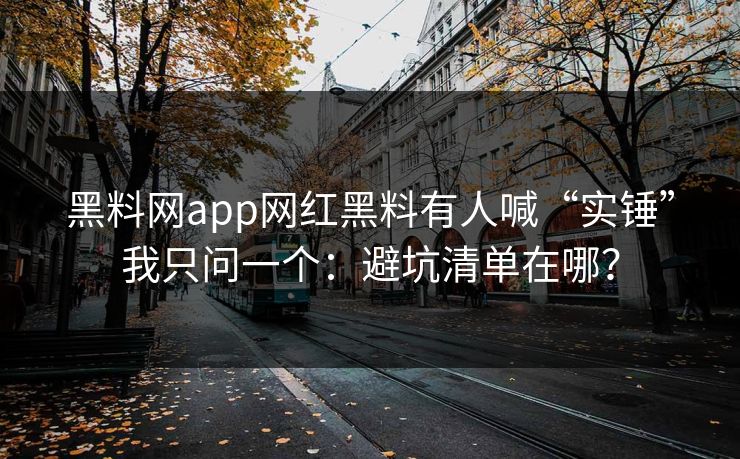黑料网app网红黑料有人喊“实锤”我只问一个：避坑清单在哪？