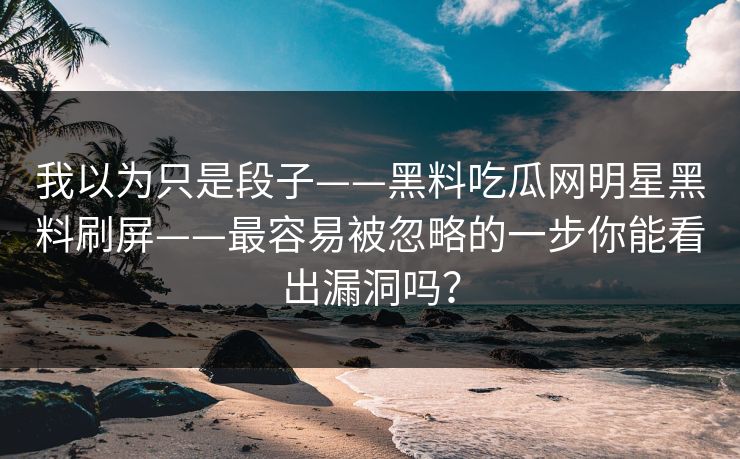 我以为只是段子——黑料吃瓜网明星黑料刷屏——最容易被忽略的一步你能看出漏洞吗？