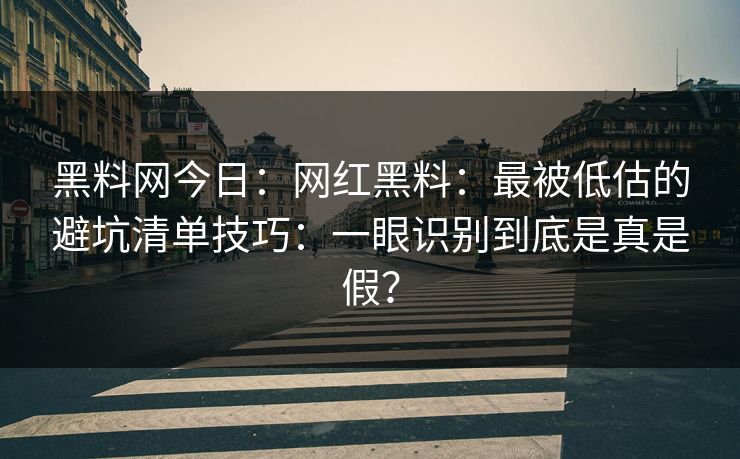 黑料网今日：网红黑料：最被低估的避坑清单技巧：一眼识别到底是真是假？
