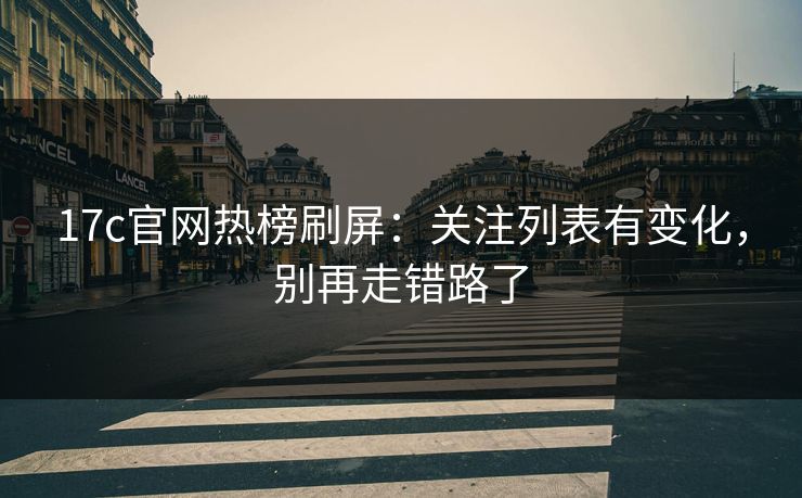 17c官网热榜刷屏：关注列表有变化，别再走错路了