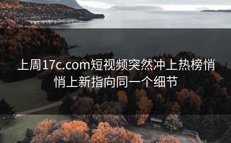 上周17c.com短视频突然冲上热榜悄悄上新指向同一个细节