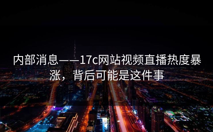内部消息——17c网站视频直播热度暴涨，背后可能是这件事