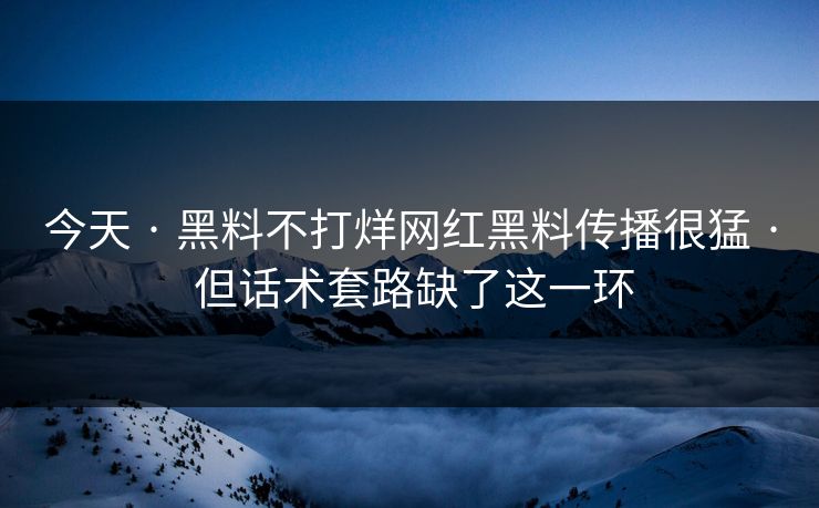 今天 · 黑料不打烊网红黑料传播很猛 · 但话术套路缺了这一环