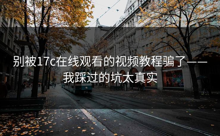 别被17c在线观看的视频教程骗了——我踩过的坑太真实