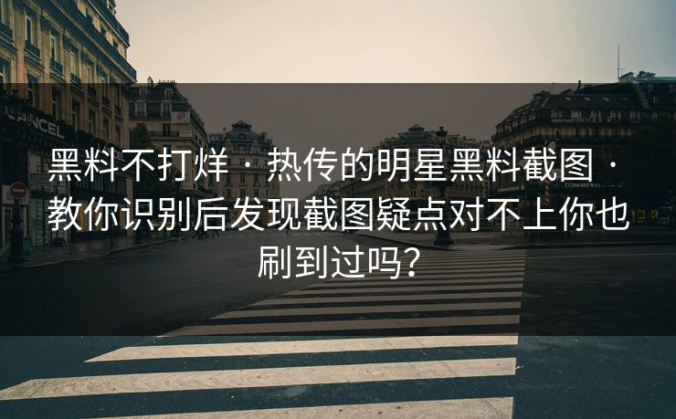 黑料不打烊 · 热传的明星黑料截图 · 教你识别后发现截图疑点对不上你也刷到过吗? 黑料不打烊 · 热传的明星黑料截图 · 教你识别后发现截图疑点对不上你也刷到过吗?