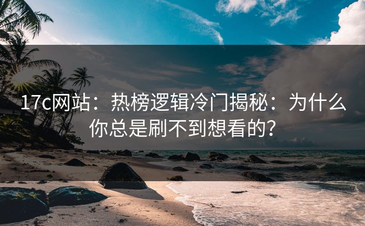 17c网站：热榜逻辑冷门揭秘：为什么你总是刷不到想看的？