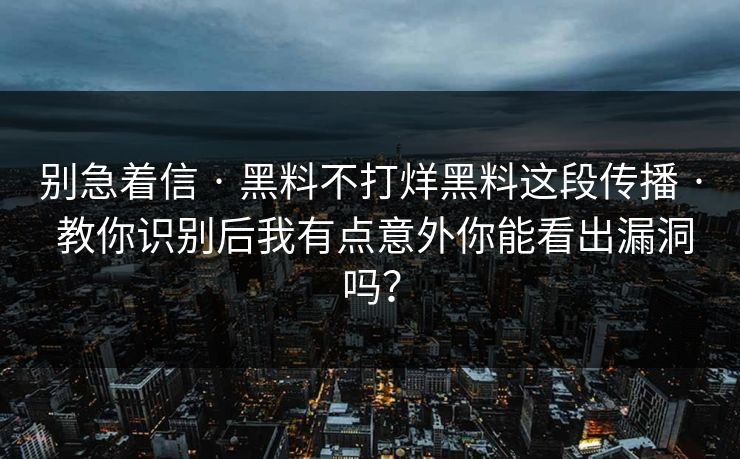 别急着信 · 黑料不打烊黑料这段传播 · 教你识别后我有点意外你能看出漏洞吗？