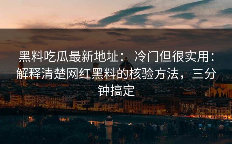 黑料吃瓜最新地址： 冷门但很实用：解释清楚网红黑料的核验方法，三分钟搞定