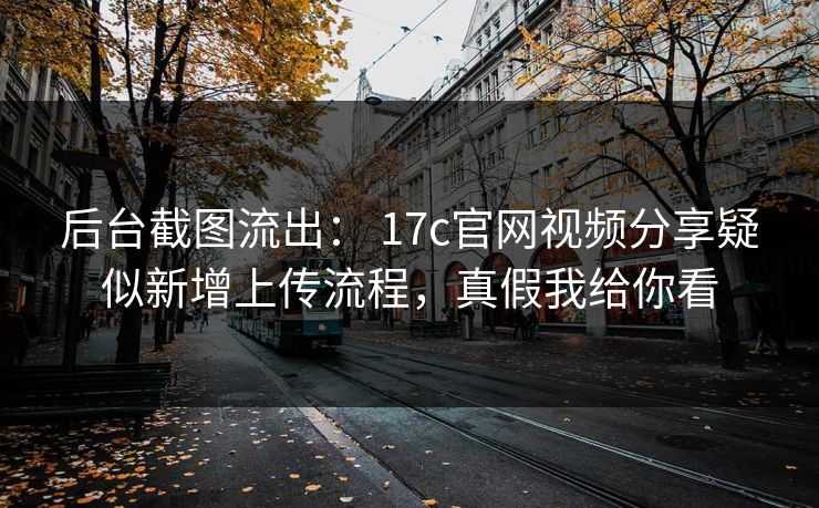 后台截图流出： 17c官网视频分享疑似新增上传流程，真假我给你看